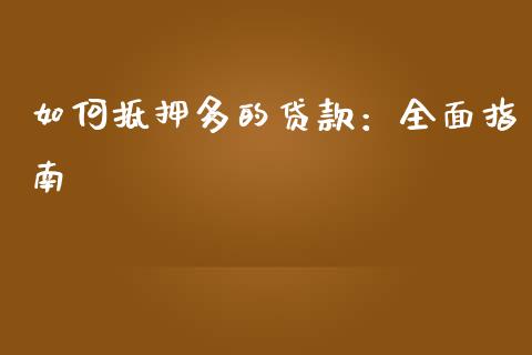 如何抵押多的贷款：全面指南_https://m.fsyjjx.cn_期货保证金_第1张