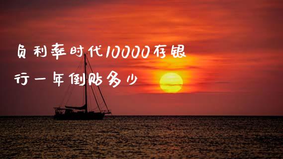 负利率时代10000存银行一年倒贴多少_https://m.fsyjjx.cn_期货如何开户_第1张