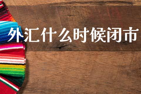外汇什么时候闭市_https://m.fsyjjx.cn_股指期货保证金_第1张