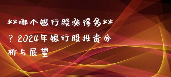 **哪个银行股涨得多**？2024年银行股投资分析与展望_https://m.fsyjjx.cn_股指期货保证金_第1张