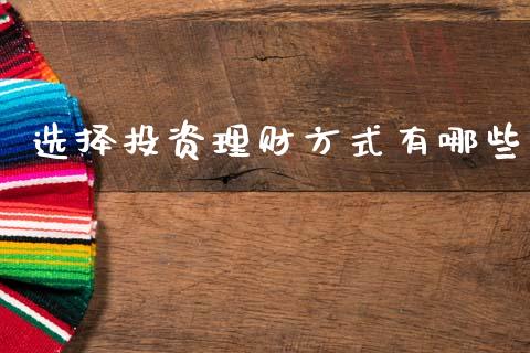 选择投资理财方式有哪些_https://m.fsyjjx.cn_期货保证金_第1张