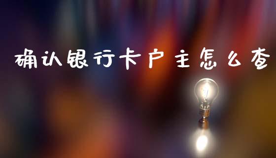 确认银行卡户主怎么查_https://m.fsyjjx.cn_期货保证金_第1张