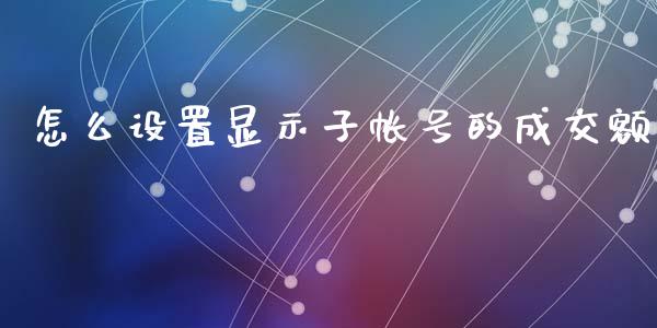 怎么设置显示子帐号的成交额_https://m.fsyjjx.cn_期货保证金_第1张