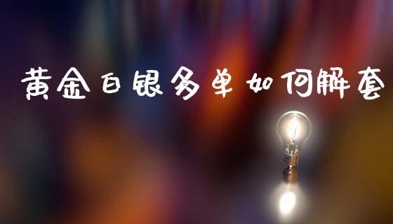 黄金白银多单如何解套_https://m.fsyjjx.cn_股指期货保证金_第1张