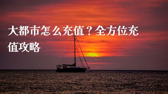 大都市怎么充值？全方位充值攻略_https://m.fsyjjx.cn_期货保证金计算_第1张
