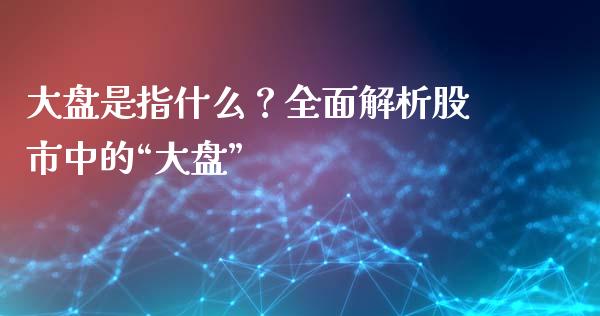 大盘是指什么?全面解析股市中的“大盘”_期货保证金计算_第1张_期货如何开户_期货保证金_期货保证金计算_股指期货保证金 大盘是指什么?全面解析股市中的“大盘”_https://m.fsyjjx.cn_期货保证金计算_第1张
