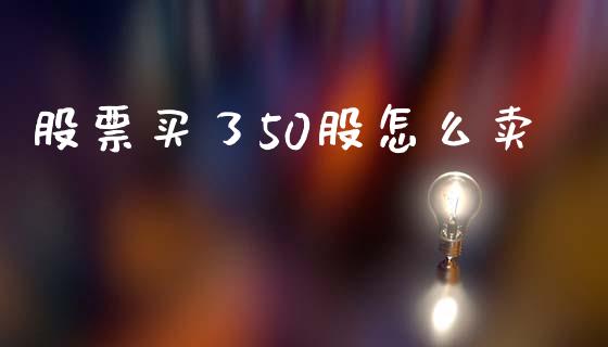 股票买了50股怎么卖_https://m.fsyjjx.cn_股指期货保证金_第1张