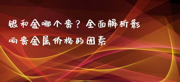 银和金哪个贵？全面解析影响贵金属价格的因素_https://m.fsyjjx.cn_股指期货保证金_第1张