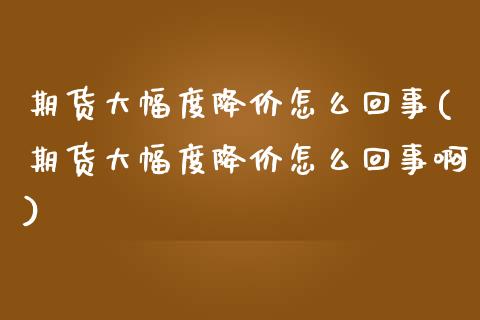 期货大幅度降价怎么回事(期货大幅度降价怎么回事啊)_https://m.fsyjjx.cn_期货如何开户_第1张