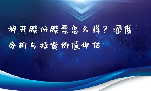 神开股份股票怎么样？深度分析与投资价值评估_https://m.fsyjjx.cn_期货保证金计算_第1张