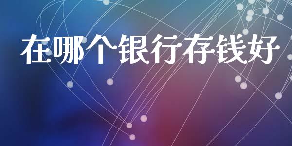 在哪个银行存钱好_https://m.fsyjjx.cn_期货保证金_第1张