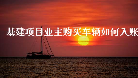 基建项目业主购买车辆如何入账_https://m.fsyjjx.cn_期货如何开户_第1张