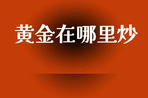 黄金在哪里炒_https://m.fsyjjx.cn_期货如何开户_第1张