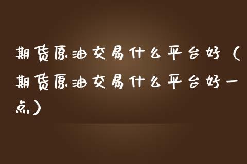 期货原油交易什么平台好(期货原油交易什么平台好一点)_期货如何开户_第1张_期货如何开户_期货保证金_期货保证金计算_股指期货保证金 期货原油交易什么平台好(期货原油交易什么平台好一点)_https://m.fsyjjx.cn_期货如何开户_第1张