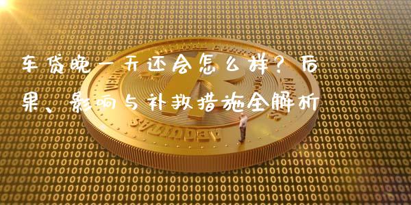车贷晚一天还会怎么样？后果、影响与补救措施全解析_https://m.fsyjjx.cn_股指期货保证金_第1张
