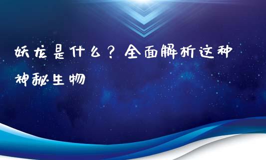 妖龙是什么？全面解析这种神秘生物_https://m.fsyjjx.cn_期货如何开户_第1张