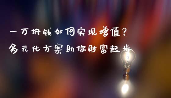 一万块钱如何实现增值? 多元化方案助你财富起步_股指期货保证金_第1张_期货如何开户_期货保证金_期货保证金计算_股指期货保证金 一万块钱如何实现增值? 多元化方案助你财富起步_https://m.fsyjjx.cn_股指期货保证金_第1张