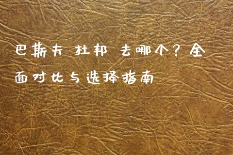 巴斯夫 杜邦 去哪个？全面对比与选择指南_https://m.fsyjjx.cn_期货保证金_第1张