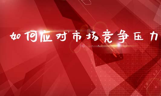 如何应对市场竞争压力_https://m.fsyjjx.cn_期货保证金计算_第1张