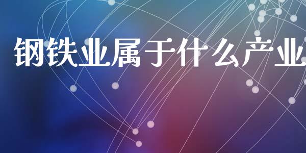 钢铁业属于什么产业_https://m.fsyjjx.cn_期货如何开户_第1张