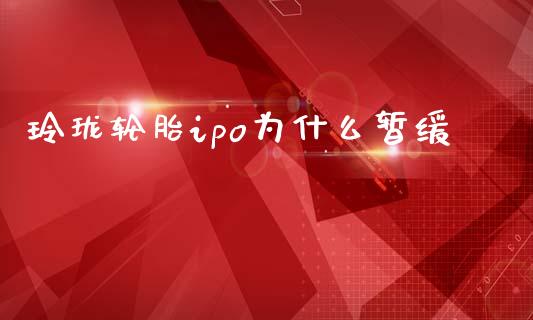 玲珑轮胎ipo为什么暂缓_https://m.fsyjjx.cn_股指期货保证金_第1张