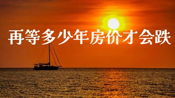 再等多少年房价才会跌_https://m.fsyjjx.cn_股指期货保证金_第1张