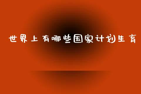 世界上有哪些国家计划生育_https://m.fsyjjx.cn_期货如何开户_第1张