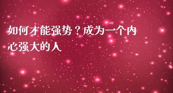 如何才能强势？成为一个内心强大的人_https://m.fsyjjx.cn_股指期货保证金_第1张