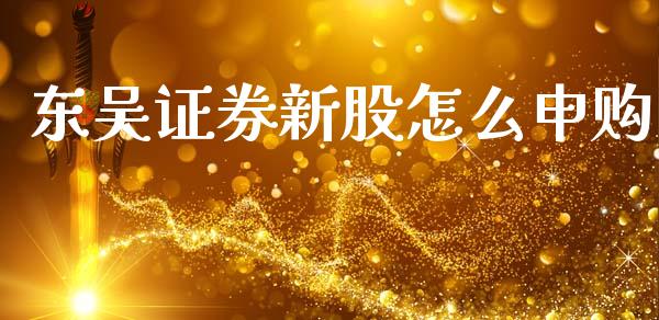 东吴证券新股怎么申购_https://m.fsyjjx.cn_期货保证金计算_第1张
