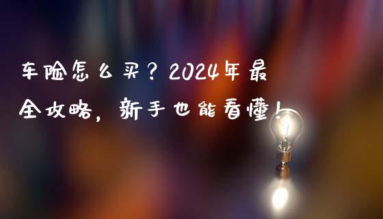 车险怎么买？2024年最全攻略，新手也能看懂！_https://m.fsyjjx.cn_期货保证金计算_第1张