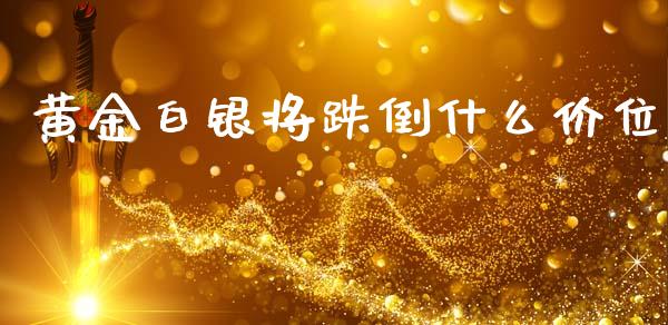 黄金白银将跌倒什么价位_https://m.fsyjjx.cn_期货保证金_第1张