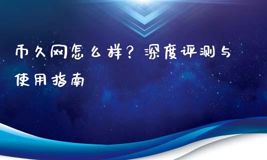 币久网怎么样？深度评测与使用指南_https://m.fsyjjx.cn_股指期货保证金_第1张