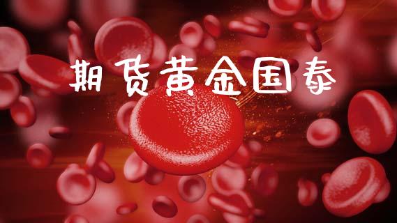 期货黄金国泰_https://m.fsyjjx.cn_期货如何开户_第1张