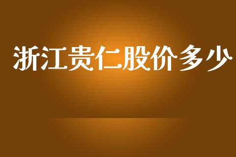 浙江贵仁股价多少_https://m.fsyjjx.cn_期货如何开户_第1张