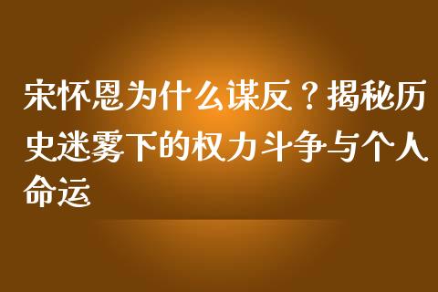 宋怀恩为什么谋反？揭秘历史迷雾下的权力斗争与个人命运_https://m.fsyjjx.cn_期货保证金_第1张