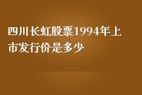 四川长虹股票1994年上市发行价是多少_https://m.fsyjjx.cn_期货如何开户_第1张