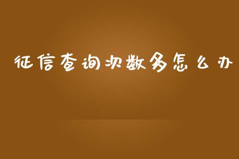 征信查询次数多怎么办_https://m.fsyjjx.cn_期货如何开户_第1张