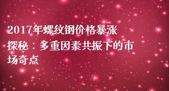 2017年螺纹钢价格暴涨探秘：多重因素共振下的市场奇点_https://m.fsyjjx.cn_期货保证金_第1张