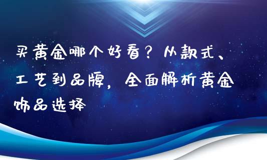 买黄金哪个好看？从款式、工艺到品牌，全面解析黄金饰品选择_https://m.fsyjjx.cn_股指期货保证金_第1张