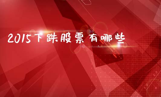 2015下跌股票有哪些_https://m.fsyjjx.cn_期货如何开户_第1张