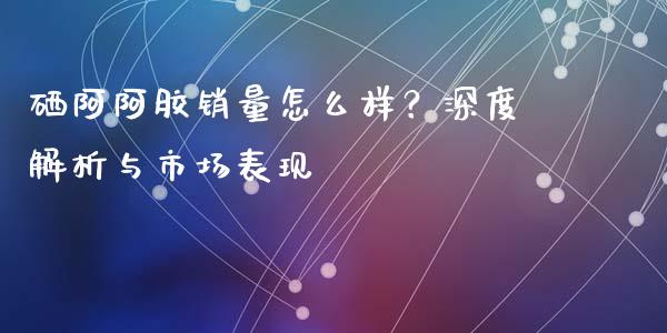 硒阿阿胶销量怎么样?深度解析与市场表现_期货如何开户_第1张_期货如何开户_期货保证金_期货保证金计算_股指期货保证金 硒阿阿胶销量怎么样?深度解析与市场表现_https://m.fsyjjx.cn_期货如何开户_第1张