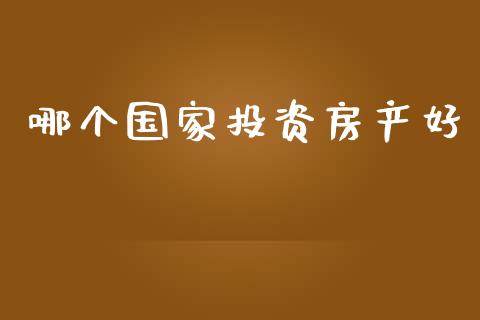 哪个国家投资房产好_https://m.fsyjjx.cn_期货保证金_第1张