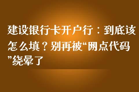 建设银行卡开户行：到底该怎么填？别再被“网点代码”绕晕了_https://m.fsyjjx.cn_期货保证金计算_第1张
