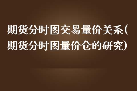 期货分时图交易量价关系(期货分时图量价仓的研究)_https://m.fsyjjx.cn_股指期货保证金_第1张