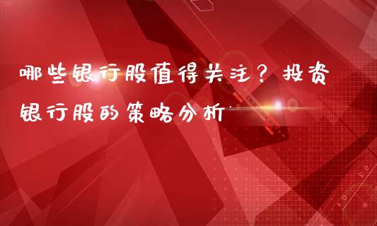 哪些银行股值得关注？投资银行股的策略分析_https://m.fsyjjx.cn_股指期货保证金_第1张