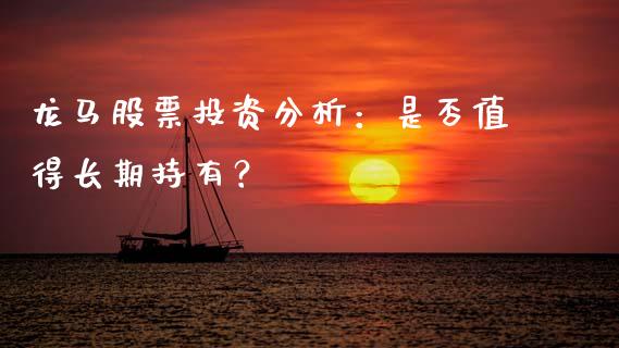 龙马股票投资分析：是否值得长期持有？_https://m.fsyjjx.cn_期货如何开户_第1张