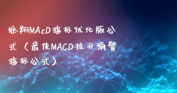 徐翔MAcD指标优化版公式(最佳MACD拉升预警指标公式)_期货保证金_第1张_期货如何开户_期货保证金_期货保证金计算_股指期货保证金 徐翔MAcD指标优化版公式(最佳MACD拉升预警指标公式)_https://m.fsyjjx.cn_期货保证金_第1张