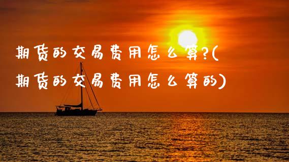 期货的交易费用怎么算?(期货的交易费用怎么算的)_https://m.fsyjjx.cn_期货保证金_第1张