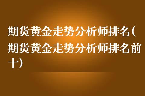 期货黄金走势分析师排名(期货黄金走势分析师排名前十)_https://m.fsyjjx.cn_期货保证金计算_第1张