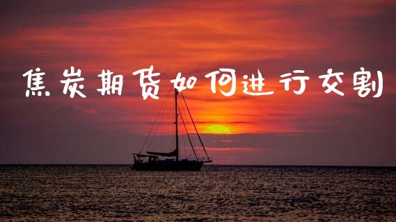 焦炭期货如何进行交割_https://m.fsyjjx.cn_股指期货保证金_第1张